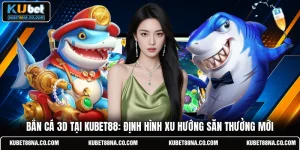 Bắn cá 3D Tại Kubet88: Định Hình Xu Hướng Săn Thưởng Mới