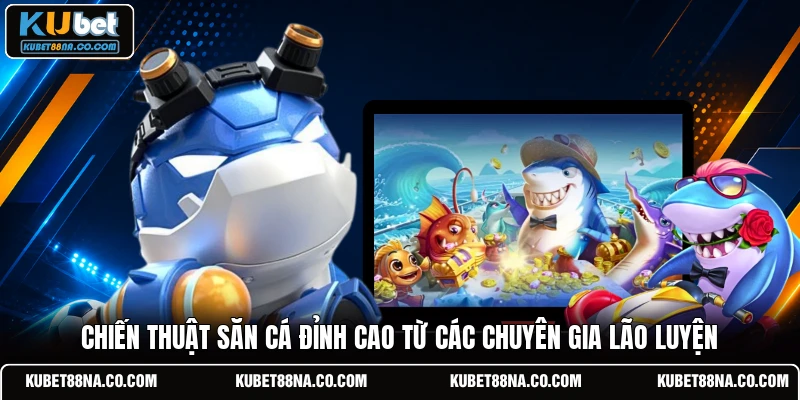 Chiến thuật săn cá đỉnh cao từ các chuyên gia lão luyện