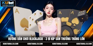 Hướng Dẫn Chơi Blackjack - 3 Bí Kíp Săn Thưởng Thắng Lớn
