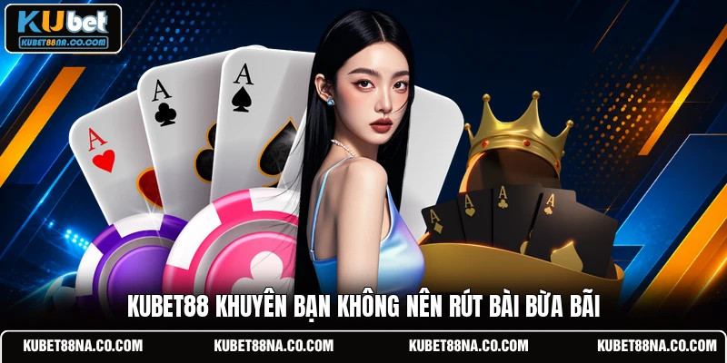 KUBET88 khuyên bạn không nên rút bài bừa bãi