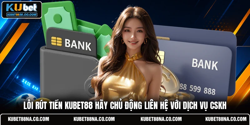Lỗi rút tiền KUBET88 hãy chủ động liên hệ với dịch vụ CSKH