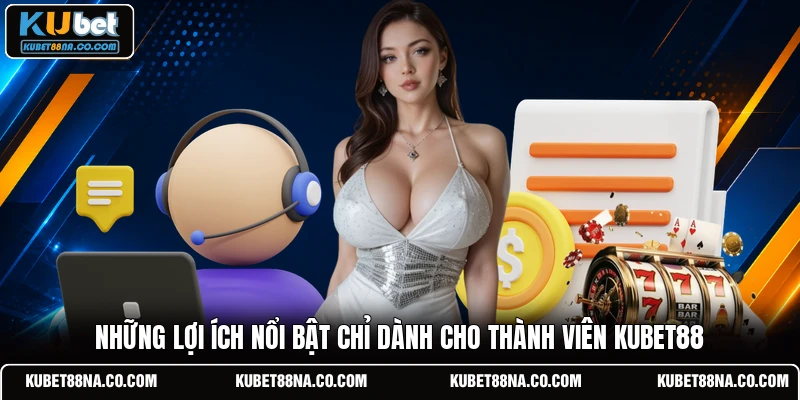 Những lợi ích nổi bật chỉ dành cho thành viên KUBET88