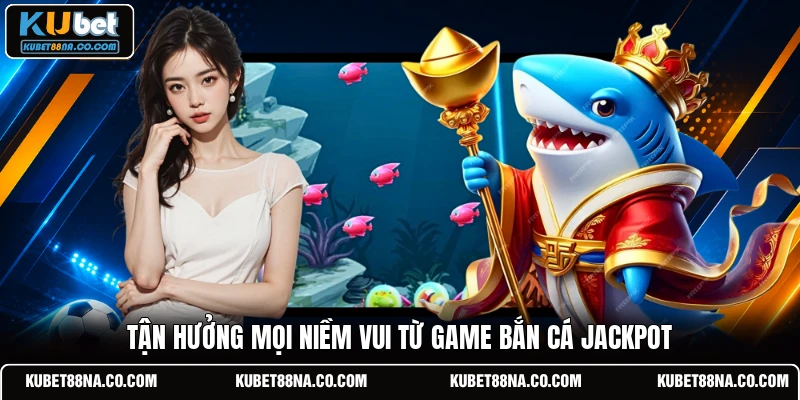Tận hưởng mọi niềm vui từ game bắn cá jackpot