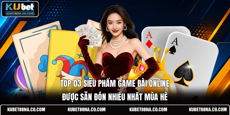 Top 03 siêu phẩm game bài online được săn đón nhiều nhất mùa hè