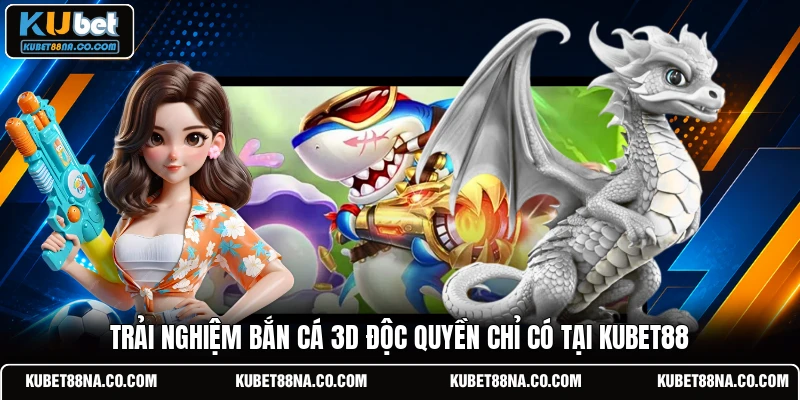 Trải nghiệm bắn cá 3D độc quyền chỉ có tại Kubet88