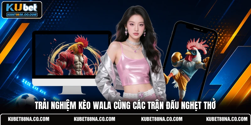 Trải nghiệm kèo Wala cùng các trận đấu nghẹt thở