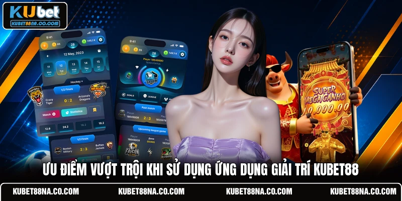 Ưu điểm vượt trội khi sử dụng ứng dụng giải trí KUBET88